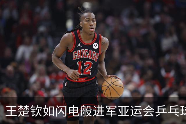 王楚钦如闪电般进军亚运会乒乓球男单半决赛！