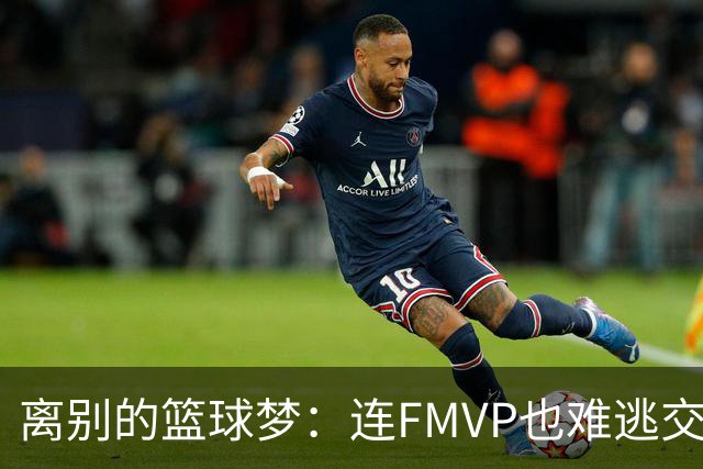 离别的篮球梦：连FMVP也难逃交易漩涡