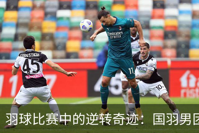 羽球比赛中的逆转奇迹：国羽男团展现实力！
