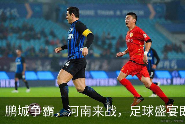 鹏城争霸，河南来战，足球盛宴即将上演！